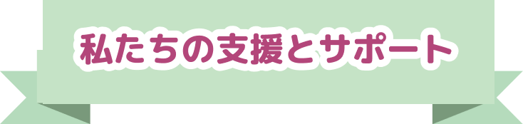 私たちの支援とサポート